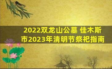 2022双龙山公墓 佳木斯市2023年清明节祭祀指南